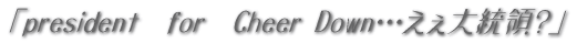 �upresident�@for�@Cheer Down�E�E�E�����哝�́H�v